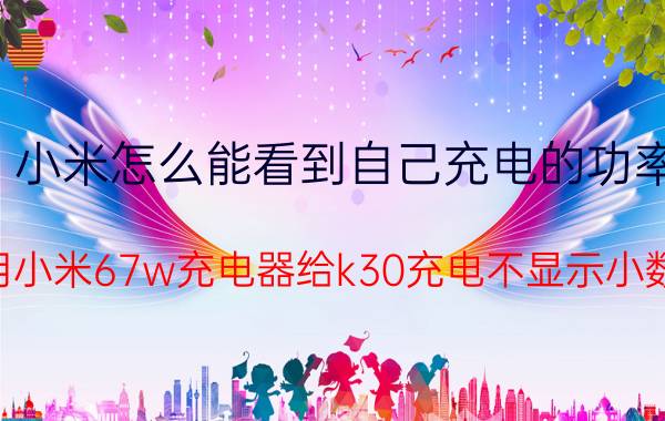 小米怎么能看到自己充电的功率 使用小米67w充电器给k30充电不显示小数点？